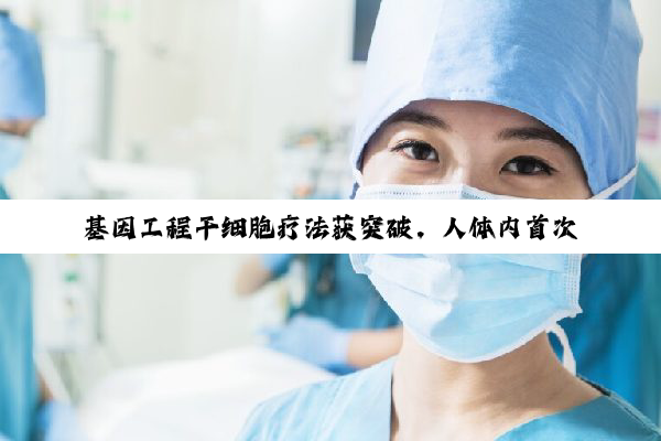 基因工程干细胞疗法获突破，人体内首次持续生成抗癌T细胞