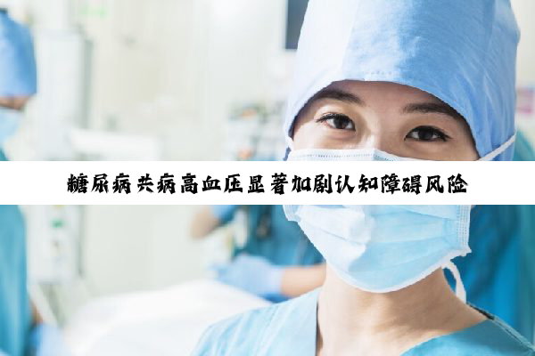糖尿病共病高血压显著加剧认知障碍风险