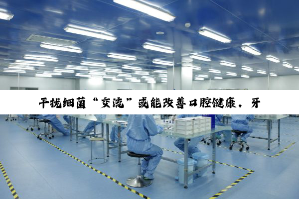 干扰细菌“交流”或能改善口腔健康，牙周病防治有了全新思路