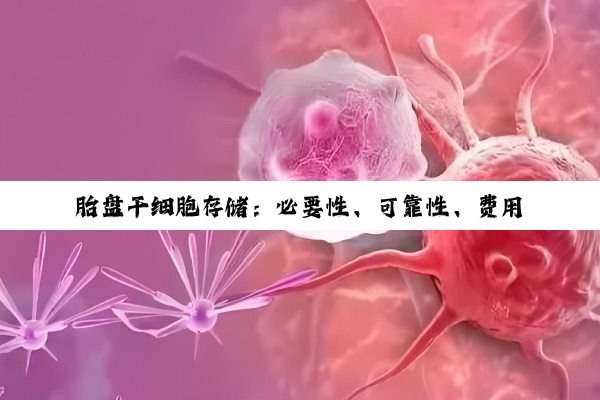 【科普解答】胎盘干细胞存储：必要性、可靠性、费用与合法性的深度剖析