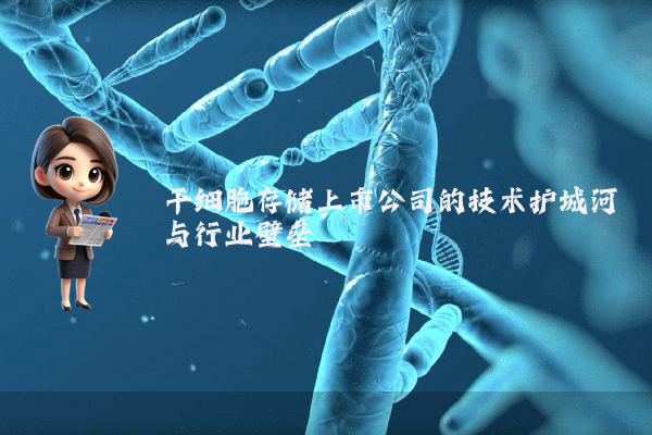 干细胞存储上市公司的技术护城河与行业壁垒